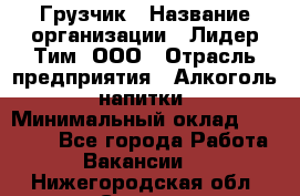 Грузчик › Название организации ­ Лидер Тим, ООО › Отрасль предприятия ­ Алкоголь, напитки › Минимальный оклад ­ 12 000 - Все города Работа » Вакансии   . Нижегородская обл.,Саров г.